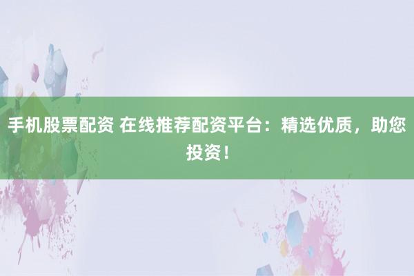 手机股票配资 在线推荐配资平台:精选优质,助您投资!