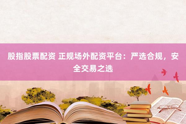 股指股票配资 正规场外配资平台:严选合规,安全交易之选