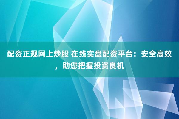 配资正规网上炒股 在线实盘配资平台:安全高效,助您把握投资良机