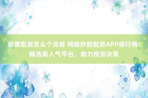 股票配资怎么个流程 网络炒股配资APP排行榜:精选高人气平台,助力投资决策