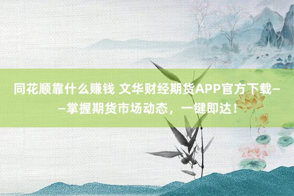 同花顺靠什么赚钱 文华财经期货APP官方下载——掌握期货市场动态，一键即达！