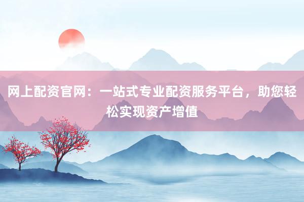 网上配资官网：一站式专业配资服务平台，助您轻松实现资产增值