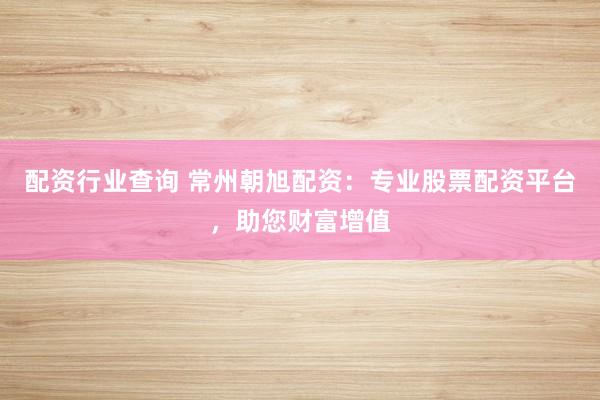 配资行业查询 常州朝旭配资：专业股票配资平台，助您财富增值