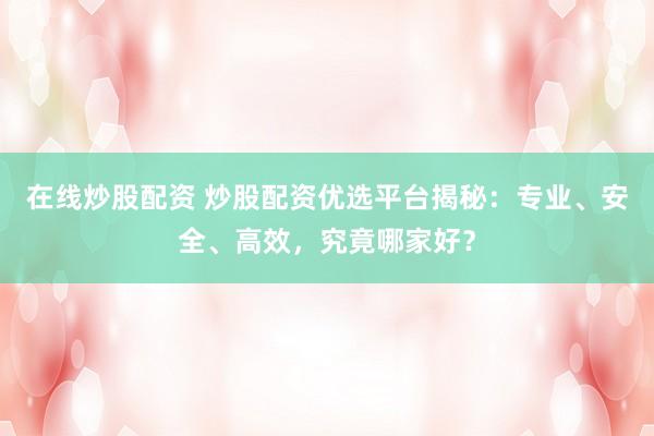 在线炒股配资 炒股配资优选平台揭秘：专业、安全、高效，究竟哪家好？