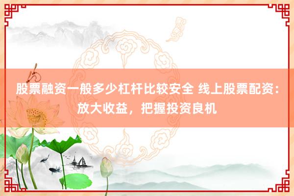 股票融资一般多少杠杆比较安全 线上股票配资：放大收益，把握投资良机