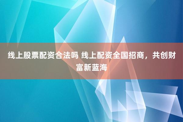 线上股票配资合法吗 线上配资全国招商，共创财富新蓝海