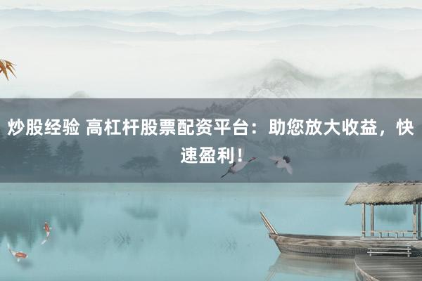 炒股经验 高杠杆股票配资平台：助您放大收益，快速盈利！