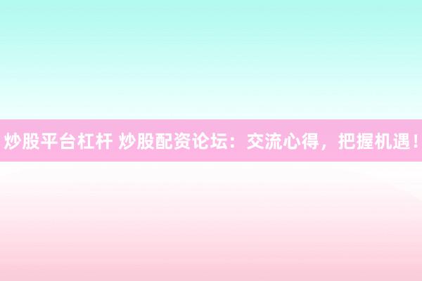 炒股平台杠杆 炒股配资论坛：交流心得，把握机遇！