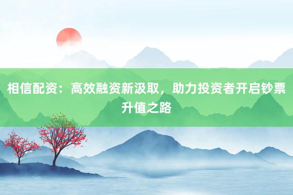 相信配资：高效融资新汲取，助力投资者开启钞票升值之路