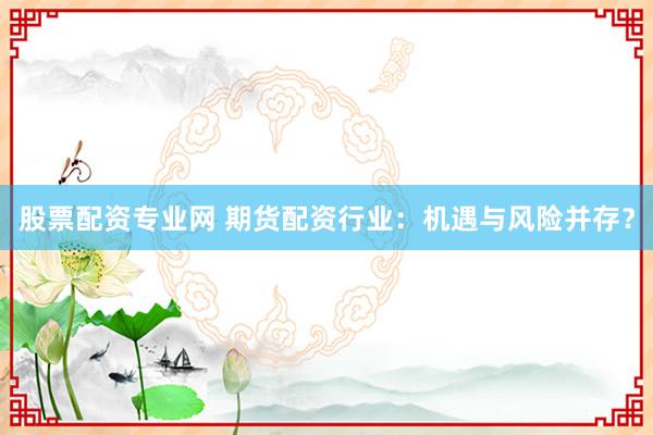 股票配资专业网 期货配资行业：机遇与风险并存？