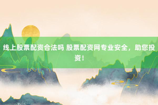 线上股票配资合法吗 股票配资网专业安全，助您投资！