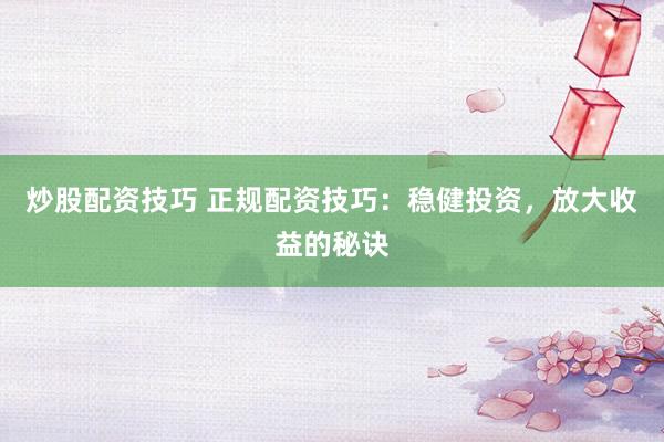 炒股配资技巧 正规配资技巧：稳健投资，放大收益的秘诀