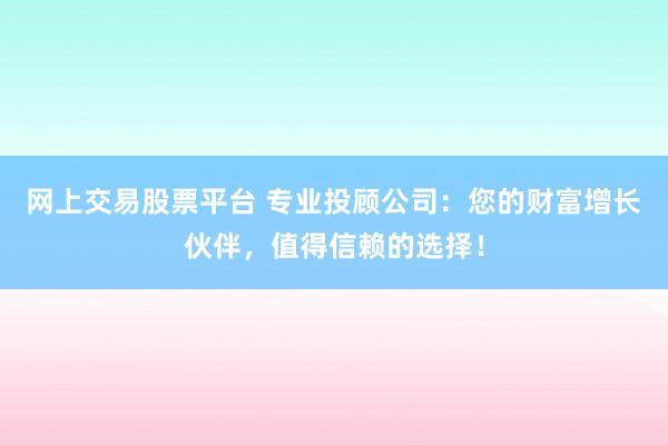 网上交易股票平台 专业投顾公司：您的财富增长伙伴，值得信赖的选择！