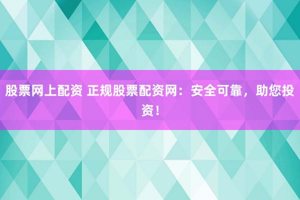 股票网上配资 正规股票配资网：安全可靠，助您投资！