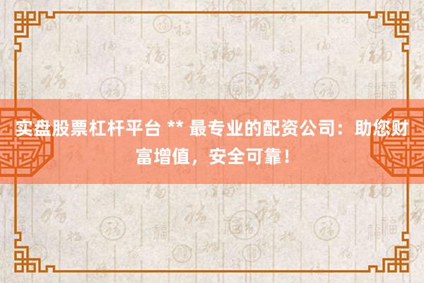 实盘股票杠杆平台 ** 最专业的配资公司：助您财富增值，安全可靠！