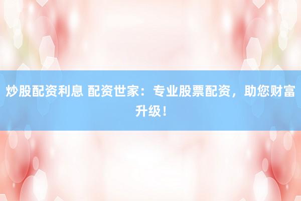 炒股配资利息 配资世家：专业股票配资，助您财富升级！