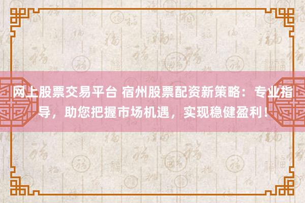 网上股票交易平台 宿州股票配资新策略:专业指导,助您把握市场机遇,实现稳健盈利!