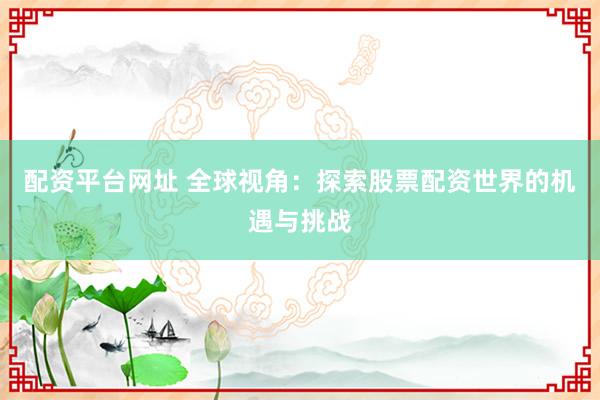 配资平台网址 全球视角:探索股票配资世界的机遇与挑战