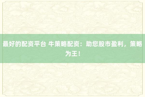 最好的配资平台 牛策略配资:助您股市盈利,策略为王!
