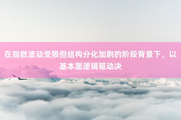 在指数波动受限但结构分化加剧的阶段背景下,以基本面逻辑驱动决