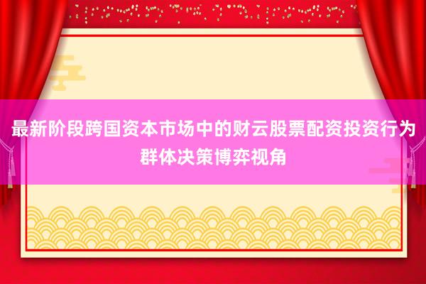 最新阶段跨国资本市场中的财云股票配资投资行为群体决策博弈视角