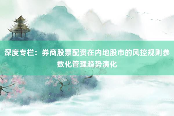 深度专栏：券商股票配资在内地股市的风控规则参数化管理趋势演化