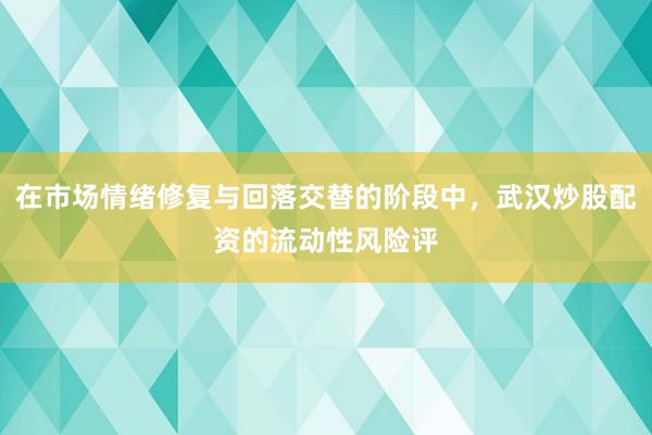 在市场情绪修复与回落交替的阶段中，武汉炒股配资的流动性风险评