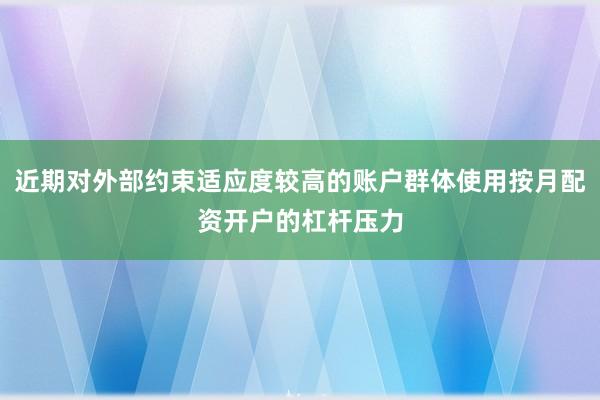 近期对外部约束适应度较高的账户群体使用按月配资开户的杠杆压力