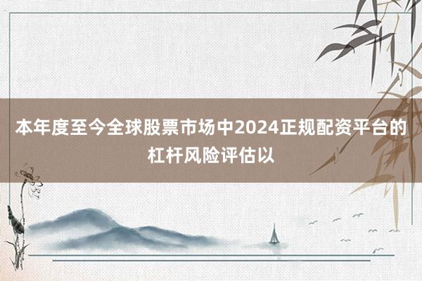 本年度至今全球股票市场中2024正规配资平台的杠杆风险评估以