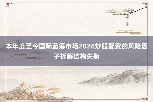 本年度至今国际蓝筹市场2026炒股配资的风险因子拆解结构失衡