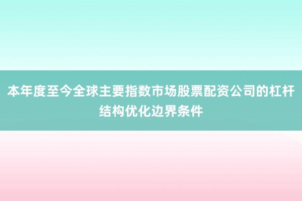 本年度至今全球主要指数市场股票配资公司的杠杆结构优化边界条件
