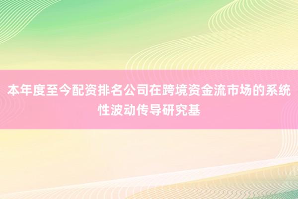 本年度至今配资排名公司在跨境资金流市场的系统性波动传导研究基