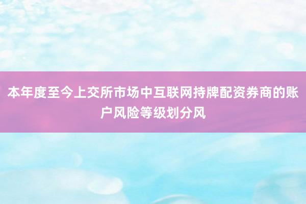本年度至今上交所市场中互联网持牌配资券商的账户风险等级划分风