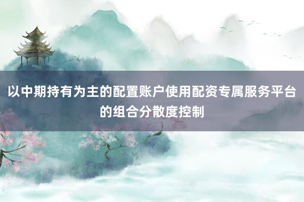 以中期持有为主的配置账户使用配资专属服务平台的组合分散度控制