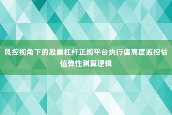 风控视角下的股票杠杆正规平台执行偏离度监控估值弹性测算逻辑