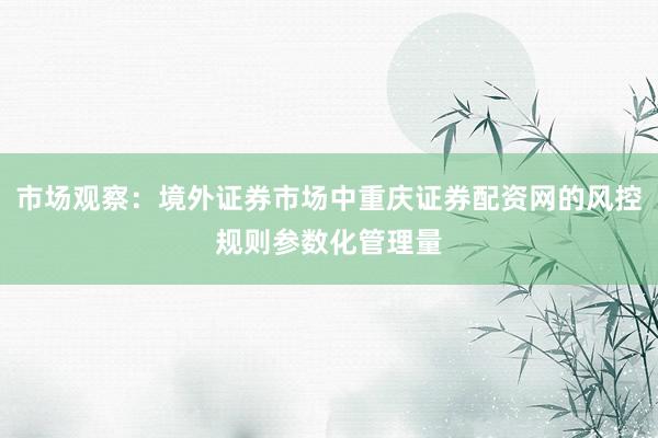 市场观察：境外证券市场中重庆证券配资网的风控规则参数化管理量