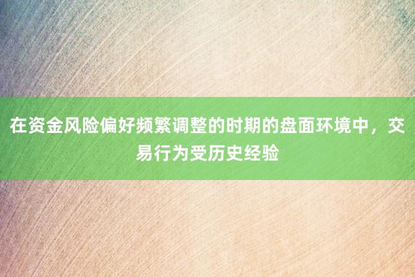 在资金风险偏好频繁调整的时期的盘面环境中,交易行为受历史经验