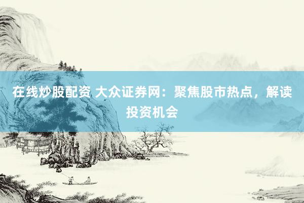 在线炒股配资 大众证券网:聚焦股市热点,解读投资机会