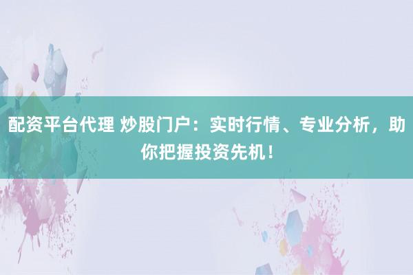 配资平台代理 炒股门户:实时行情、专业分析,助你把握投资先机!