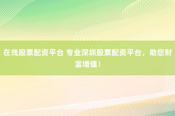 在线股票配资平台 专业深圳股票配资平台,助您财富增值!