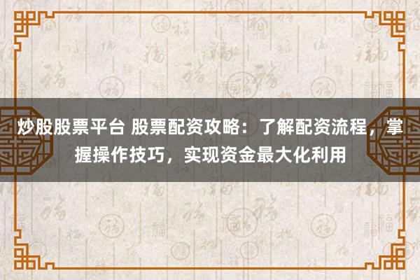 炒股股票平台 股票配资攻略:了解配资流程,掌握操作技巧,实现资金最大化利用