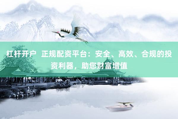 杠杆开户 正规配资平台:安全、高效、合规的投资利器,助您财富增值