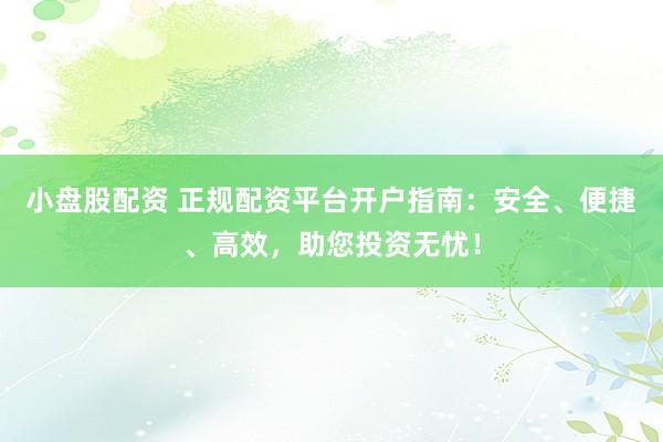 小盘股配资 正规配资平台开户指南:安全、便捷、高效,助您投资无忧!