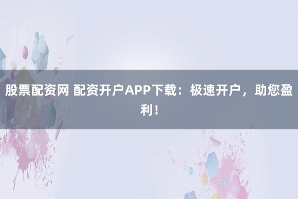 股票配资网 配资开户APP下载:极速开户,助您盈利!