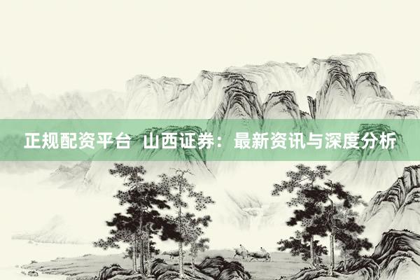 正规配资平台 山西证券:最新资讯与深度分析