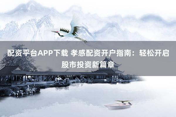 配资平台APP下载 孝感配资开户指南：轻松开启股市投资新篇章