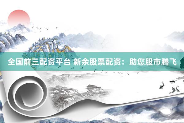 全国前三配资平台 新余股票配资:助您股市腾飞