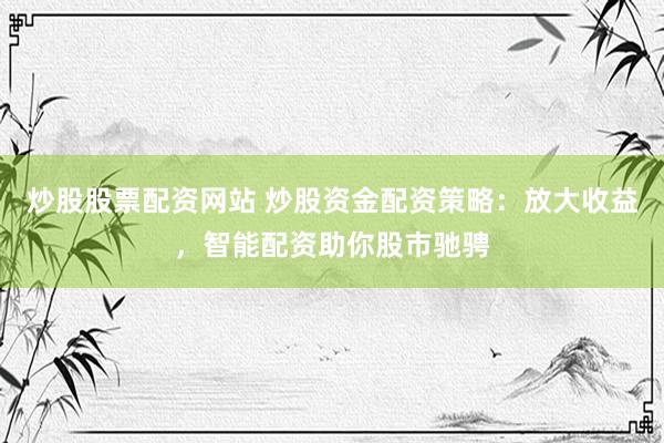 炒股股票配资网站 炒股资金配资策略:放大收益,智能配资助你股市驰骋