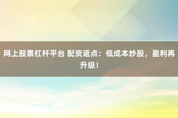 网上股票杠杆平台 配资返点:低成本炒股,盈利再升级!