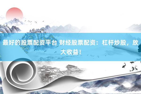 最好的股票配资平台 财经股票配资:杠杆炒股,放大收益!